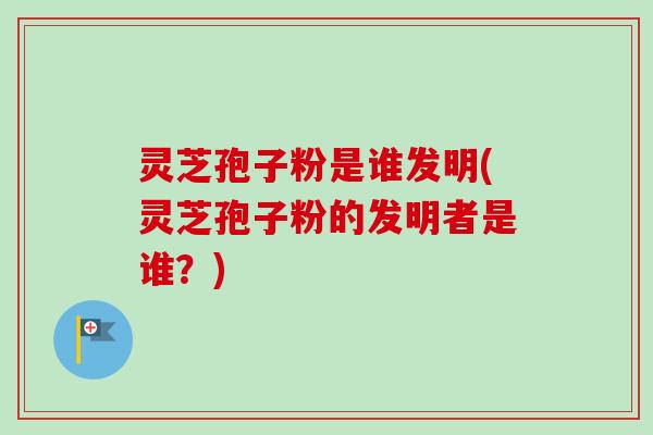 灵芝孢子粉是谁发明(灵芝孢子粉的发明者是谁?)-第1张图片-卓越灵芝孢子粉 灵芝孢子粉是谁发明(灵芝孢子粉的发明者是谁?)-第1张图片-卓越灵芝孢子粉
