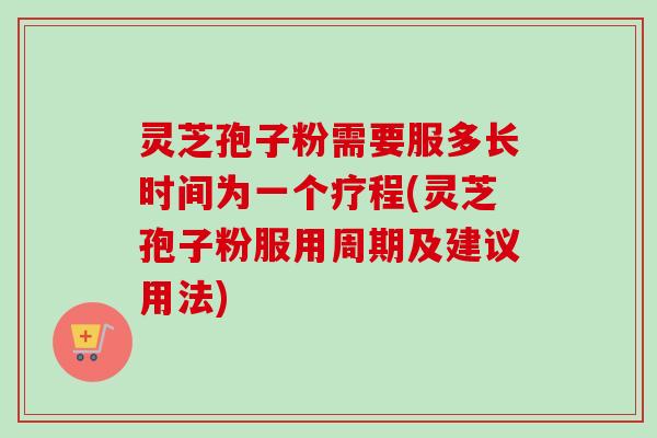 灵芝孢子粉需要服多长时间为一个疗程(灵芝孢子粉服用周期及建议用法)-第1张图片-卓越灵芝孢子粉 灵芝孢子粉需要服多长时间为一个疗程(灵芝孢子粉服用周期及建议用法)-第1张图片-卓越灵芝孢子粉