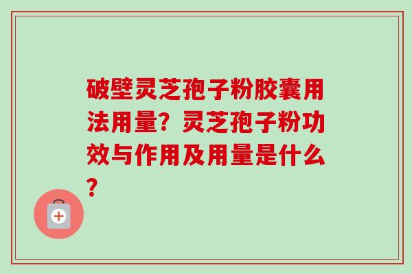 破壁灵芝孢子粉胶囊用法用量?灵芝孢子粉功效与作用及用量是什么?-第1张图片-卓越灵芝孢子粉 破壁灵芝孢子粉胶囊用法用量?灵芝孢子粉功效与作用及用量是什么?-第1张图片-卓越灵芝孢子粉