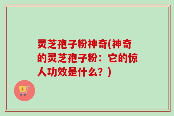灵芝孢子粉神奇(神奇的灵芝孢子粉:它的惊人功效是什么?)-第1张图片-卓越灵芝孢子粉 灵芝孢子粉神奇(神奇的灵芝孢子粉:它的惊人功效是什么?)-第1张图片-卓越灵芝孢子粉