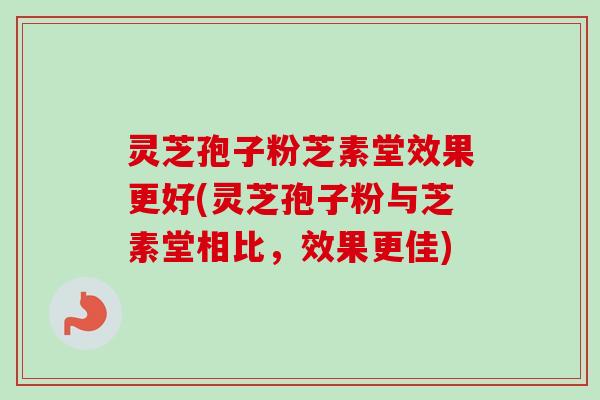 灵芝孢子粉芝素堂效果更好(灵芝孢子粉与芝素堂相比，效果更佳)-第1张图片-卓越灵芝孢子粉