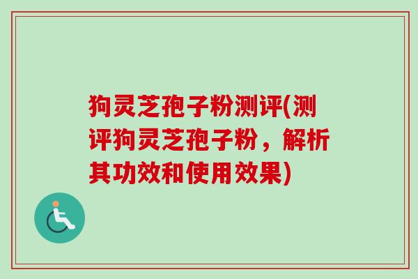 狗灵芝孢子粉测评(测评狗灵芝孢子粉，解析其功效和使用效果)-第1张图片-卓越灵芝孢子粉