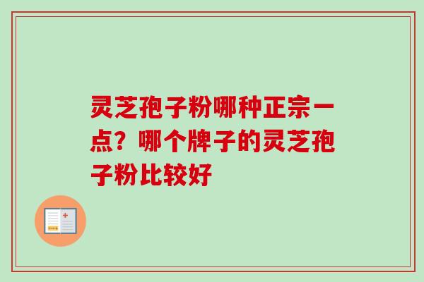 灵芝孢子粉哪种正宗一点？哪个牌子的灵芝孢子粉比较好-第1张图片-卓越灵芝孢子粉