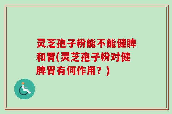 灵芝孢子粉能不能健脾和胃(灵芝孢子粉对健脾胃有何作用?)-第1张图片-卓越灵芝孢子粉 灵芝孢子粉能不能健脾和胃(灵芝孢子粉对健脾胃有何作用?)-第1张图片-卓越灵芝孢子粉