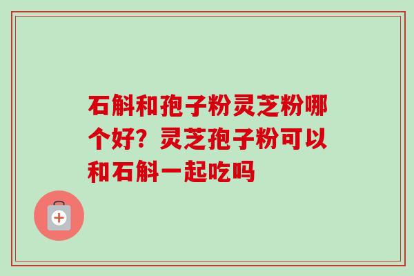 石斛和孢子粉灵芝粉哪个好?灵芝孢子粉可以和石斛一起吃吗-第1张图片-卓越灵芝孢子粉 石斛和孢子粉灵芝粉哪个好?灵芝孢子粉可以和石斛一起吃吗-第1张图片-卓越灵芝孢子粉