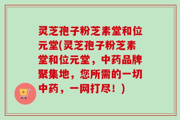 灵芝孢子粉芝素堂和位元堂(灵芝孢子粉芝素堂和位元堂,中药品牌聚集地,您所需的一切中药,一网打尽!)-第1张图片-卓越灵芝孢子粉 灵芝孢子粉芝素堂和位元堂(灵芝孢子粉芝素堂和位元堂,中药品牌聚集地,您所需的一切中药,一网打尽!)-第1张图片-卓越灵芝孢子粉