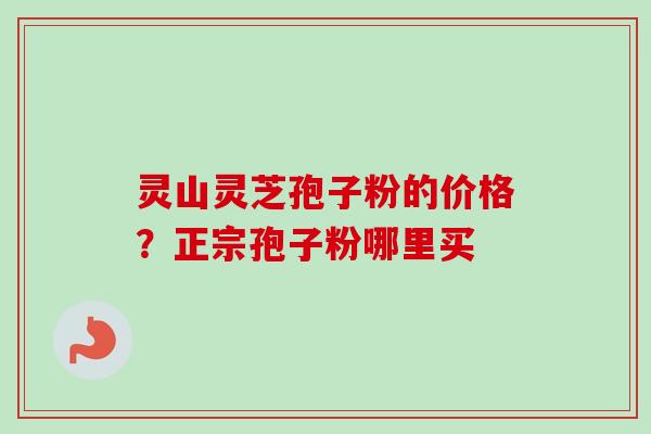 灵山灵芝孢子粉的价格?正宗孢子粉哪里买-第1张图片-卓越灵芝孢子粉 灵山灵芝孢子粉的价格?正宗孢子粉哪里买-第1张图片-卓越灵芝孢子粉