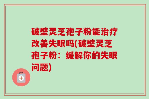 破壁灵芝孢子粉能治疗改善失眠吗(破壁灵芝孢子粉:缓解你的失眠问题)-第1张图片-卓越灵芝孢子粉 破壁灵芝孢子粉能治疗改善失眠吗(破壁灵芝孢子粉:缓解你的失眠问题)-第1张图片-卓越灵芝孢子粉