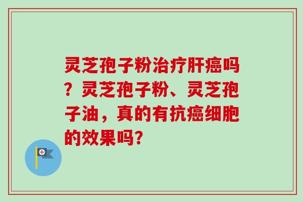 灵芝孢子粉治疗肝癌吗?灵芝孢子粉、灵芝孢子油,真的有抗癌细胞的效果吗?-第1张图片-卓越灵芝孢子粉 灵芝孢子粉治疗肝癌吗?灵芝孢子粉、灵芝孢子油,真的有抗癌细胞的效果吗?-第1张图片-卓越灵芝孢子粉