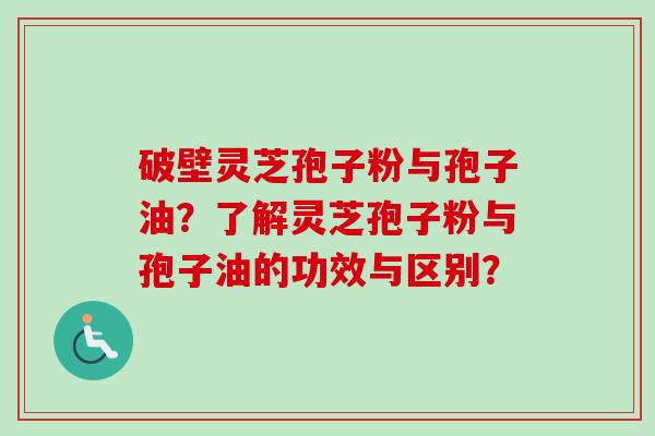 破壁灵芝孢子粉与孢子油?了解灵芝孢子粉与孢子油的功效与区别?-第1张图片-卓越灵芝孢子粉 破壁灵芝孢子粉与孢子油?了解灵芝孢子粉与孢子油的功效与区别?-第1张图片-卓越灵芝孢子粉
