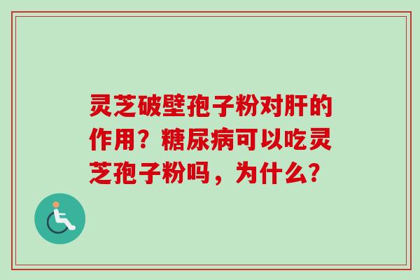 灵芝破壁孢子粉对肝的作用？糖尿病可以吃灵芝孢子粉吗，为什么？-第1张图片-卓越灵芝孢子粉