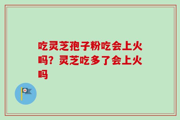 吃灵芝孢子粉吃会上火吗?灵芝吃多了会上火吗-第1张图片-卓越灵芝孢子粉 吃灵芝孢子粉吃会上火吗?灵芝吃多了会上火吗-第1张图片-卓越灵芝孢子粉