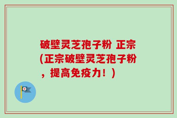 破壁灵芝孢子粉 正宗(正宗破壁灵芝孢子粉,提高免疫力!)-第1张图片-卓越灵芝孢子粉 破壁灵芝孢子粉 正宗(正宗破壁灵芝孢子粉,提高免疫力!)-第1张图片-卓越灵芝孢子粉
