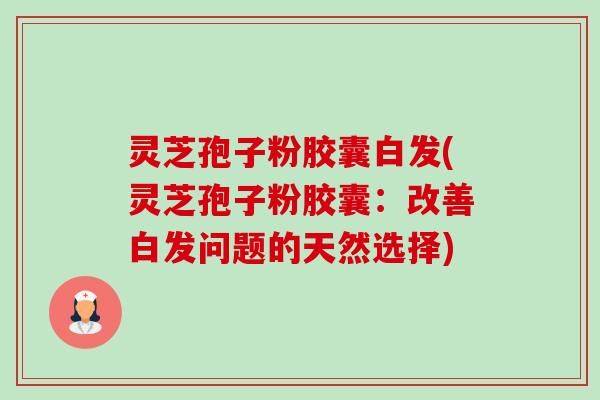 灵芝孢子粉胶囊白发(灵芝孢子粉胶囊：改善白发问题的天然选择)-第1张图片-卓越灵芝孢子粉