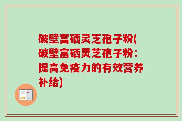 破壁富硒灵芝孢子粉(破壁富硒灵芝孢子粉:提高免疫力的有效营养补给)-第1张图片-卓越灵芝孢子粉 破壁富硒灵芝孢子粉(破壁富硒灵芝孢子粉:提高免疫力的有效营养补给)-第1张图片-卓越灵芝孢子粉
