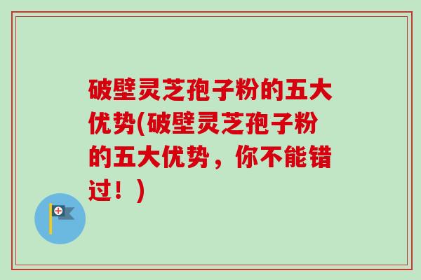 破壁灵芝孢子粉的五大优势(破壁灵芝孢子粉的五大优势,你不能错过!)-第1张图片-卓越灵芝孢子粉 破壁灵芝孢子粉的五大优势(破壁灵芝孢子粉的五大优势,你不能错过!)-第1张图片-卓越灵芝孢子粉