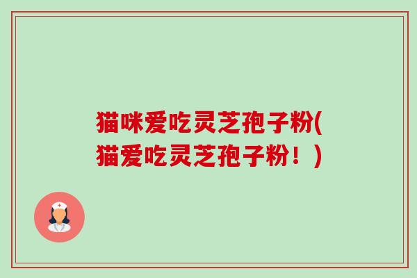 猫咪爱吃灵芝孢子粉(猫爱吃灵芝孢子粉!)-第1张图片-卓越灵芝孢子粉 猫咪爱吃灵芝孢子粉(猫爱吃灵芝孢子粉!)-第1张图片-卓越灵芝孢子粉