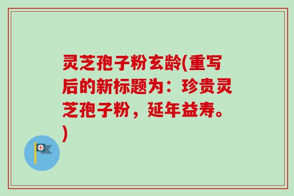 灵芝孢子粉玄龄(重写后的新标题为:珍贵灵芝孢子粉,延年益寿。)-第1张图片-卓越灵芝孢子粉 灵芝孢子粉玄龄(重写后的新标题为:珍贵灵芝孢子粉,延年益寿。)-第1张图片-卓越灵芝孢子粉
