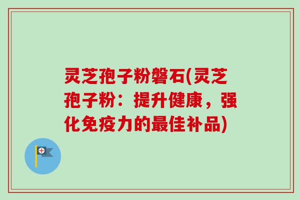 灵芝孢子粉磐石(灵芝孢子粉:提升健康,强化免疫力的最佳补品)-第1张图片-卓越灵芝孢子粉 灵芝孢子粉磐石(灵芝孢子粉:提升健康,强化免疫力的最佳补品)-第1张图片-卓越灵芝孢子粉