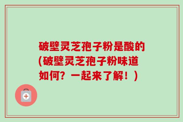 破壁灵芝孢子粉是酸的(破壁灵芝孢子粉味道如何?一起来了解!)-第1张图片-卓越灵芝孢子粉 破壁灵芝孢子粉是酸的(破壁灵芝孢子粉味道如何?一起来了解!)-第1张图片-卓越灵芝孢子粉
