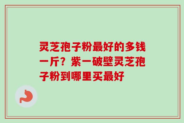 灵芝孢子粉最好的多钱一斤?紫一破壁灵芝孢子粉到哪里买最好-第1张图片-卓越灵芝孢子粉 灵芝孢子粉最好的多钱一斤?紫一破壁灵芝孢子粉到哪里买最好-第1张图片-卓越灵芝孢子粉