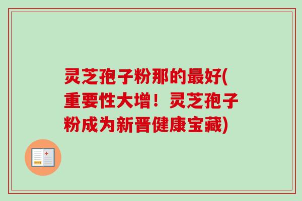 灵芝孢子粉那的最好(重要性大增!灵芝孢子粉成为新晋健康宝藏)-第1张图片-卓越灵芝孢子粉 灵芝孢子粉那的最好(重要性大增!灵芝孢子粉成为新晋健康宝藏)-第1张图片-卓越灵芝孢子粉