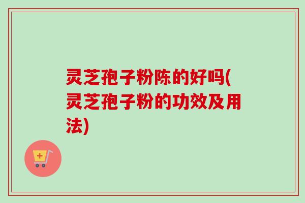 灵芝孢子粉陈的好吗(灵芝孢子粉的功效及用法)-第1张图片-卓越灵芝孢子粉 灵芝孢子粉陈的好吗(灵芝孢子粉的功效及用法)-第1张图片-卓越灵芝孢子粉