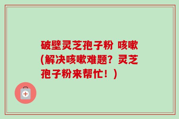 破壁灵芝孢子粉 咳嗽(解决咳嗽难题?灵芝孢子粉来帮忙!)-第1张图片-卓越灵芝孢子粉 破壁灵芝孢子粉 咳嗽(解决咳嗽难题?灵芝孢子粉来帮忙!)-第1张图片-卓越灵芝孢子粉