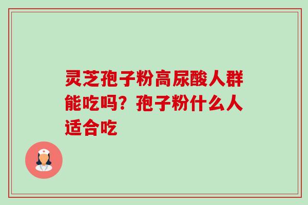 灵芝孢子粉高尿酸人群能吃吗?孢子粉什么人适合吃-第1张图片-卓越灵芝孢子粉 灵芝孢子粉高尿酸人群能吃吗?孢子粉什么人适合吃-第1张图片-卓越灵芝孢子粉