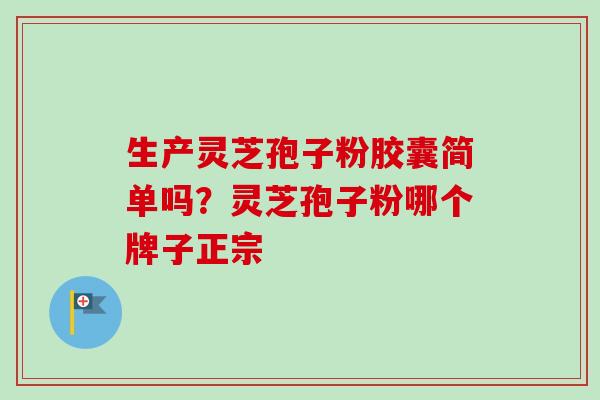生产灵芝孢子粉胶囊简单吗?灵芝孢子粉哪个牌子正宗-第1张图片-卓越灵芝孢子粉 生产灵芝孢子粉胶囊简单吗?灵芝孢子粉哪个牌子正宗-第1张图片-卓越灵芝孢子粉