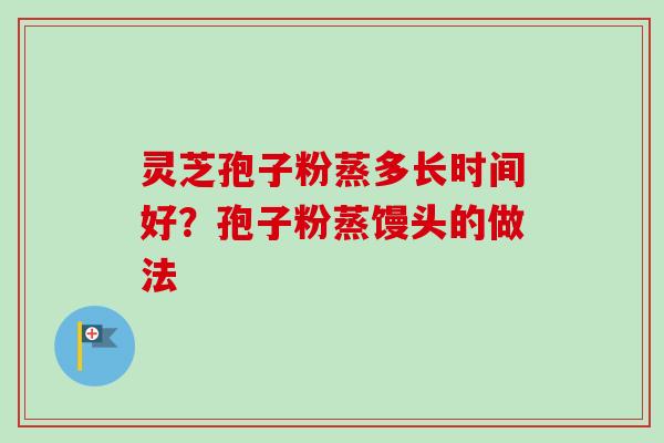 灵芝孢子粉蒸多长时间好?孢子粉蒸馒头的做法-第1张图片-卓越灵芝孢子粉 灵芝孢子粉蒸多长时间好?孢子粉蒸馒头的做法-第1张图片-卓越灵芝孢子粉