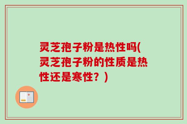 灵芝孢子粉是热性吗(灵芝孢子粉的性质是热性还是寒性？)-第1张图片-卓越灵芝孢子粉