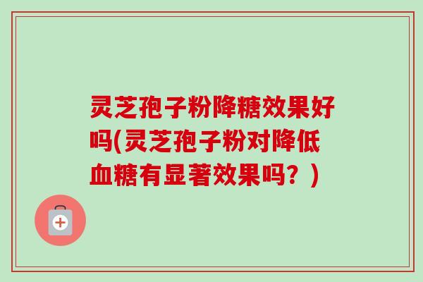 灵芝孢子粉降糖效果好吗(灵芝孢子粉对降低血糖有显著效果吗?)-第1张图片-卓越灵芝孢子粉 灵芝孢子粉降糖效果好吗(灵芝孢子粉对降低血糖有显著效果吗?)-第1张图片-卓越灵芝孢子粉