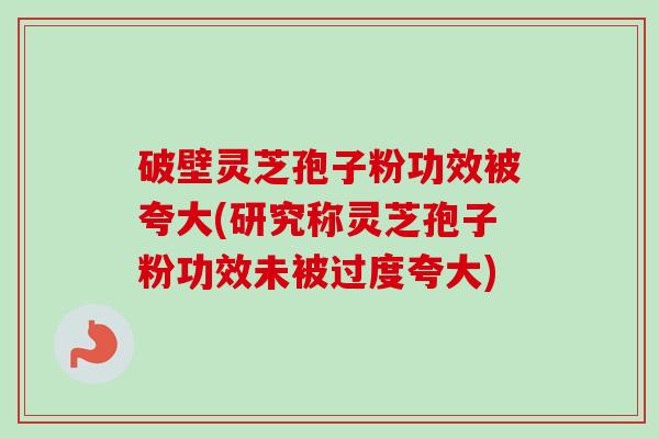 破壁灵芝孢子粉功效被夸大(研究称灵芝孢子粉功效未被过度夸大)-第1张图片-卓越灵芝孢子粉 破壁灵芝孢子粉功效被夸大(研究称灵芝孢子粉功效未被过度夸大)-第1张图片-卓越灵芝孢子粉