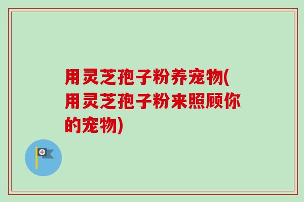 用灵芝孢子粉养宠物(用灵芝孢子粉来照顾你的宠物)-第1张图片-卓越灵芝孢子粉 用灵芝孢子粉养宠物(用灵芝孢子粉来照顾你的宠物)-第1张图片-卓越灵芝孢子粉