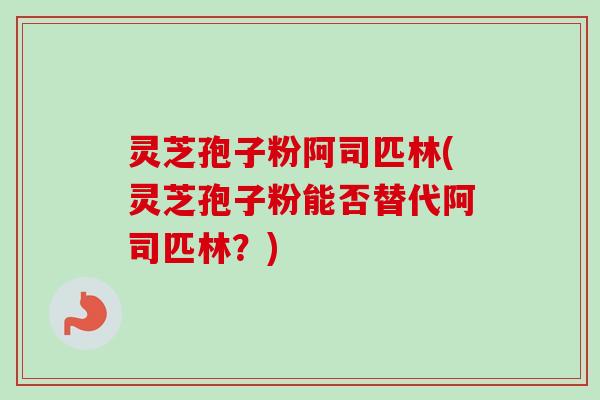 灵芝孢子粉阿司匹林(灵芝孢子粉能否替代阿司匹林?)-第1张图片-卓越灵芝孢子粉 灵芝孢子粉阿司匹林(灵芝孢子粉能否替代阿司匹林?)-第1张图片-卓越灵芝孢子粉