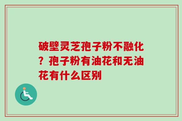破壁灵芝孢子粉不融化？孢子粉有油花和无油花有什么区别-第1张图片-卓越灵芝孢子粉