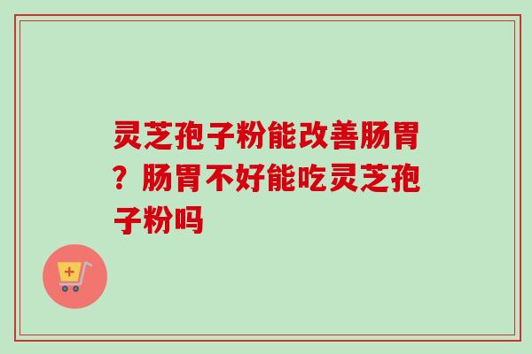 灵芝孢子粉能改善肠胃？肠胃不好能吃灵芝孢子粉吗-第1张图片-卓越灵芝孢子粉