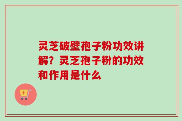 灵芝破壁孢子粉功效讲解?灵芝孢子粉的功效和作用是什么-第1张图片-卓越灵芝孢子粉 灵芝破壁孢子粉功效讲解?灵芝孢子粉的功效和作用是什么-第1张图片-卓越灵芝孢子粉