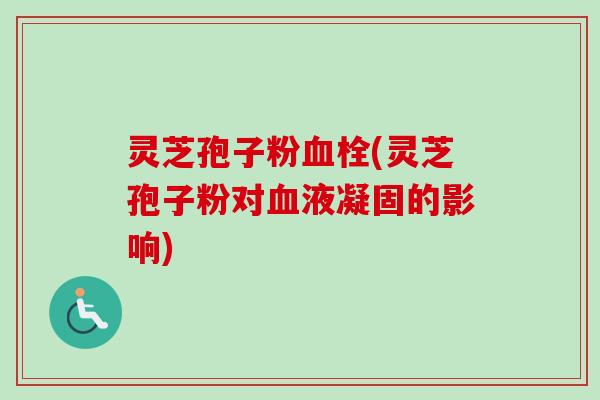 灵芝孢子粉血栓(灵芝孢子粉对血液凝固的影响)-第1张图片-卓越灵芝孢子粉