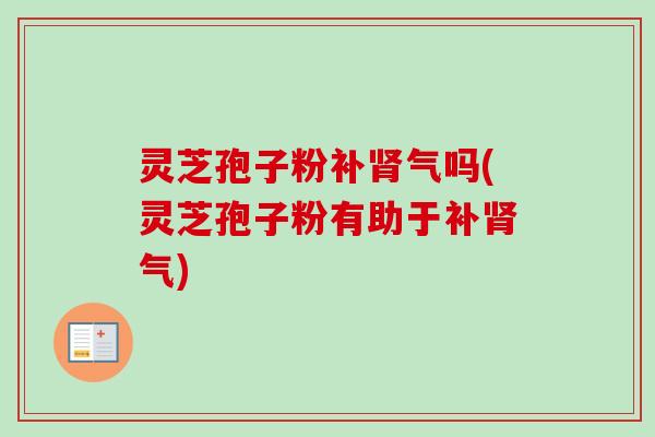 灵芝孢子粉补肾气吗(灵芝孢子粉有助于补肾气)-第1张图片-卓越灵芝孢子粉 灵芝孢子粉补肾气吗(灵芝孢子粉有助于补肾气)-第1张图片-卓越灵芝孢子粉