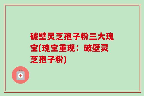 破壁灵芝孢子粉三大瑰宝(瑰宝重现:破壁灵芝孢子粉)-第1张图片-卓越灵芝孢子粉 破壁灵芝孢子粉三大瑰宝(瑰宝重现:破壁灵芝孢子粉)-第1张图片-卓越灵芝孢子粉