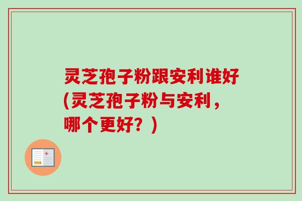 灵芝孢子粉跟安利谁好(灵芝孢子粉与安利,哪个更好?)-第1张图片-卓越灵芝孢子粉 灵芝孢子粉跟安利谁好(灵芝孢子粉与安利,哪个更好?)-第1张图片-卓越灵芝孢子粉