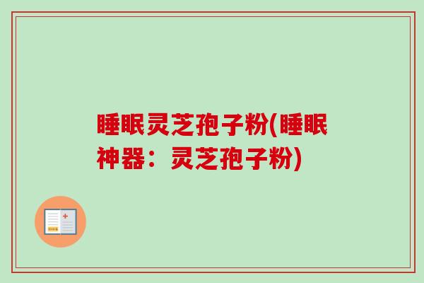 睡眠灵芝孢子粉(睡眠神器:灵芝孢子粉)-第1张图片-卓越灵芝孢子粉 睡眠灵芝孢子粉(睡眠神器:灵芝孢子粉)-第1张图片-卓越灵芝孢子粉