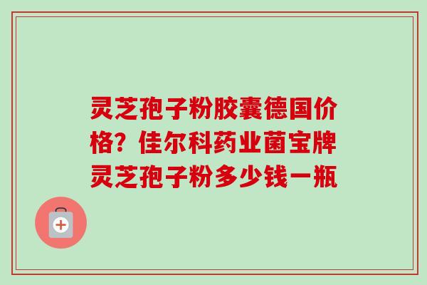 灵芝孢子粉胶囊德国价格?佳尔科药业菌宝牌灵芝孢子粉多少钱一瓶-第1张图片-卓越灵芝孢子粉 灵芝孢子粉胶囊德国价格?佳尔科药业菌宝牌灵芝孢子粉多少钱一瓶-第1张图片-卓越灵芝孢子粉