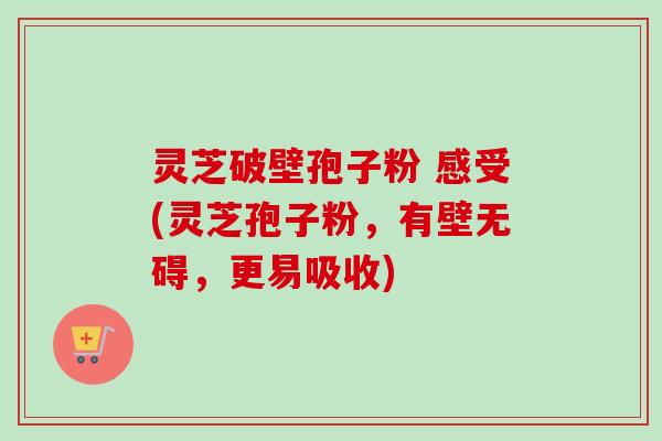 灵芝破壁孢子粉 感受(灵芝孢子粉,有壁无碍,更易吸收)-第1张图片-卓越灵芝孢子粉 灵芝破壁孢子粉 感受(灵芝孢子粉,有壁无碍,更易吸收)-第1张图片-卓越灵芝孢子粉