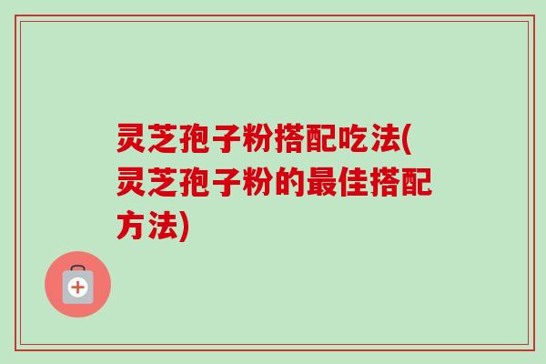 灵芝孢子粉搭配吃法(灵芝孢子粉的最佳搭配方法)-第1张图片-卓越灵芝孢子粉 灵芝孢子粉搭配吃法(灵芝孢子粉的最佳搭配方法)-第1张图片-卓越灵芝孢子粉