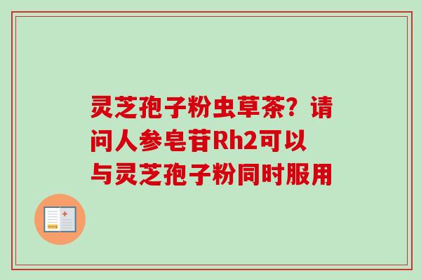 灵芝孢子粉虫草茶?请问人参皂苷Rh2可以与灵芝孢子粉同时服用-第1张图片-卓越灵芝孢子粉 灵芝孢子粉虫草茶?请问人参皂苷Rh2可以与灵芝孢子粉同时服用-第1张图片-卓越灵芝孢子粉