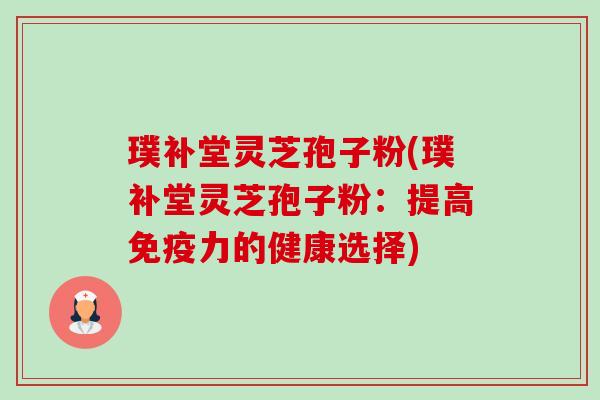 璞补堂灵芝孢子粉(璞补堂灵芝孢子粉：提高免疫力的健康选择)-第1张图片-卓越灵芝孢子粉
