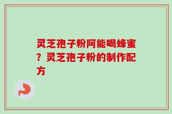 灵芝孢子粉阿能喝蜂蜜?灵芝孢子粉的制作配方-第1张图片-卓越灵芝孢子粉 灵芝孢子粉阿能喝蜂蜜?灵芝孢子粉的制作配方-第1张图片-卓越灵芝孢子粉